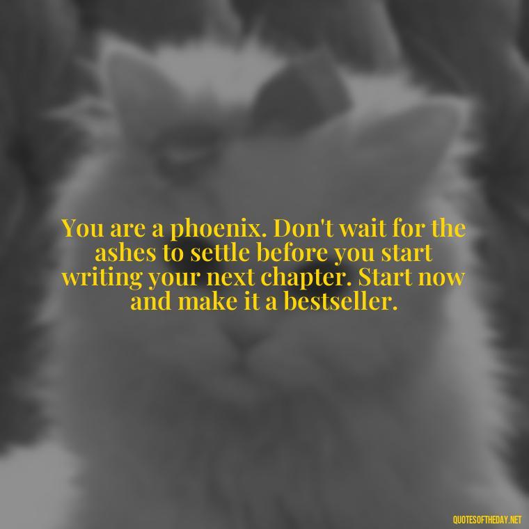 You are a phoenix. Don't wait for the ashes to settle before you start writing your next chapter. Start now and make it a bestseller. - Phoenix Quotes Short