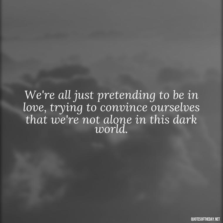 We're all just pretending to be in love, trying to convince ourselves that we're not alone in this dark world. - Love Don'T Exist Quotes