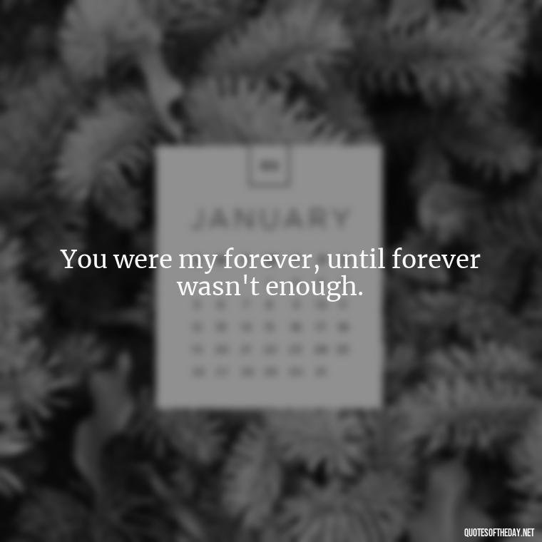 You were my forever, until forever wasn't enough. - Love Quotes For Him Sad