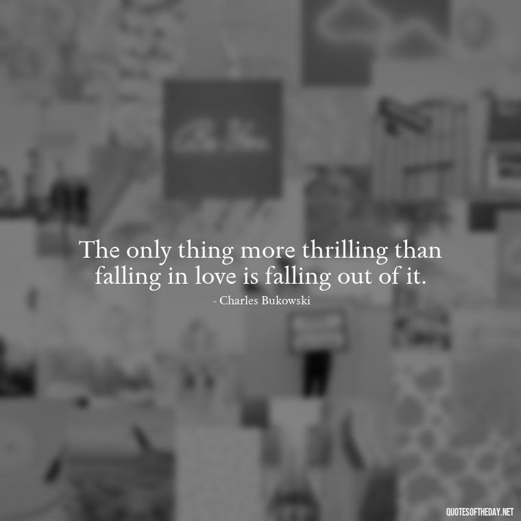 The only thing more thrilling than falling in love is falling out of it. - Bukowski Love Quotes