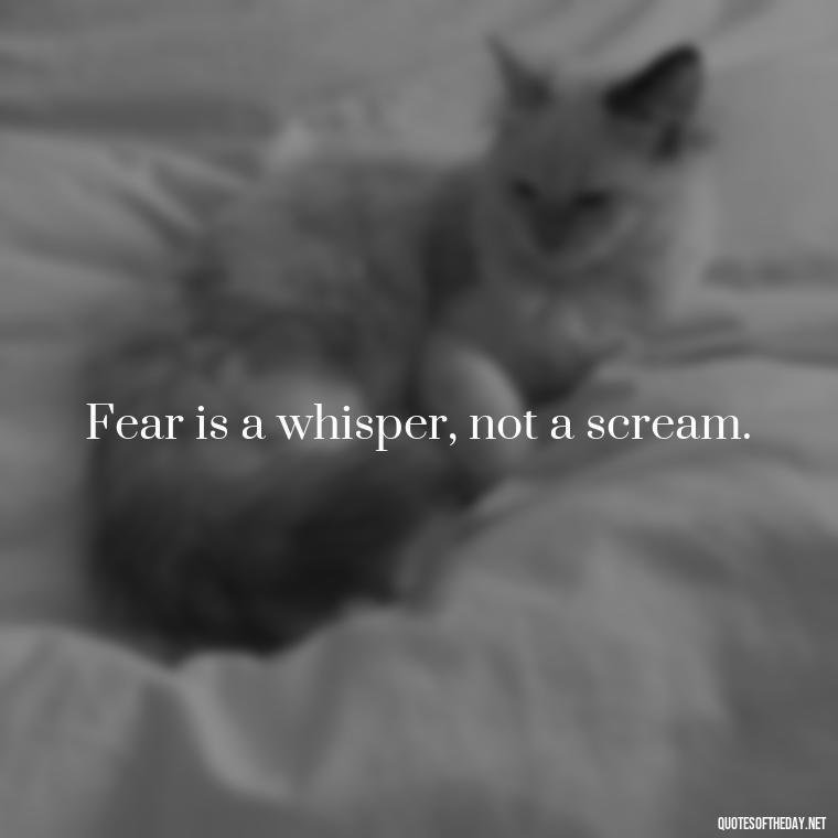 Fear is a whisper, not a scream. - Fear Quotes Short