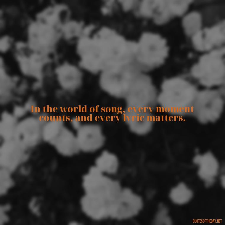 In the world of song, every moment counts, and every lyric matters. - Short Quotes Songs