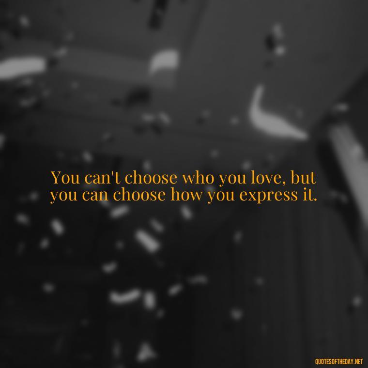 You can't choose who you love, but you can choose how you express it. - Quotes About Love And Communication