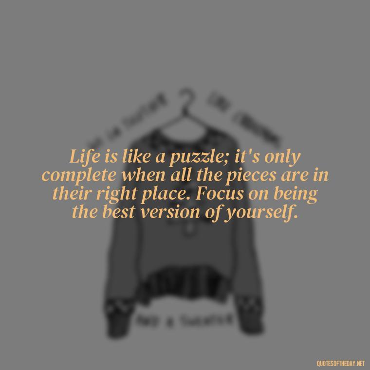 Life is like a puzzle; it's only complete when all the pieces are in their right place. Focus on being the best version of yourself. - Short Deep Meaning Quotes