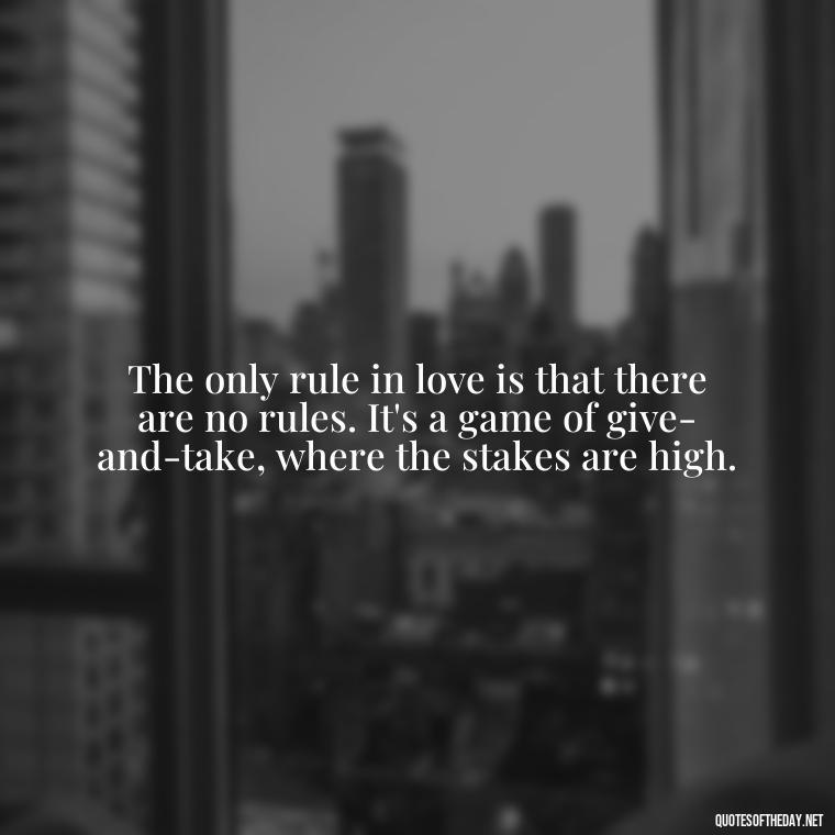 The only rule in love is that there are no rules. It's a game of give-and-take, where the stakes are high. - All'S Fair In Love And War Quote