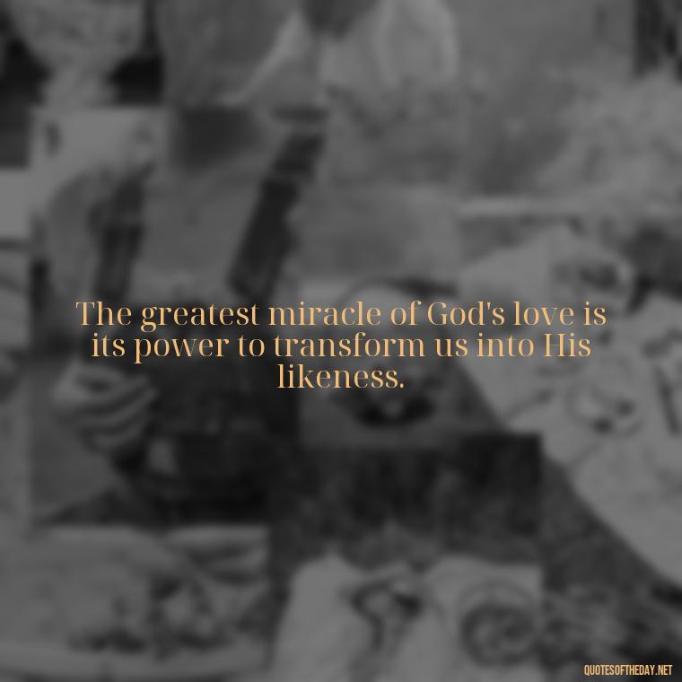 The greatest miracle of God's love is its power to transform us into His likeness. - God Quotes About Love Relationships