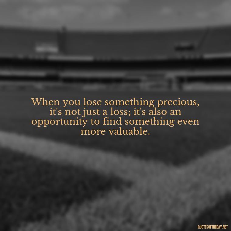 When you lose something precious, it's not just a loss; it's also an opportunity to find something even more valuable. - Quotes About Love And Loneliness