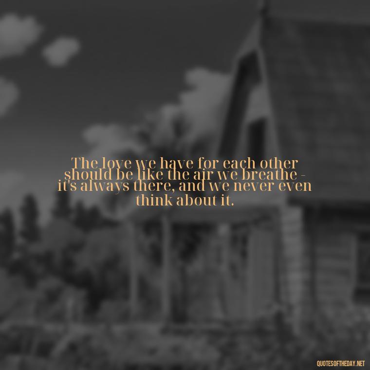 The love we have for each other should be like the air we breathe - it's always there, and we never even think about it. - Alan Watts Quotes Love