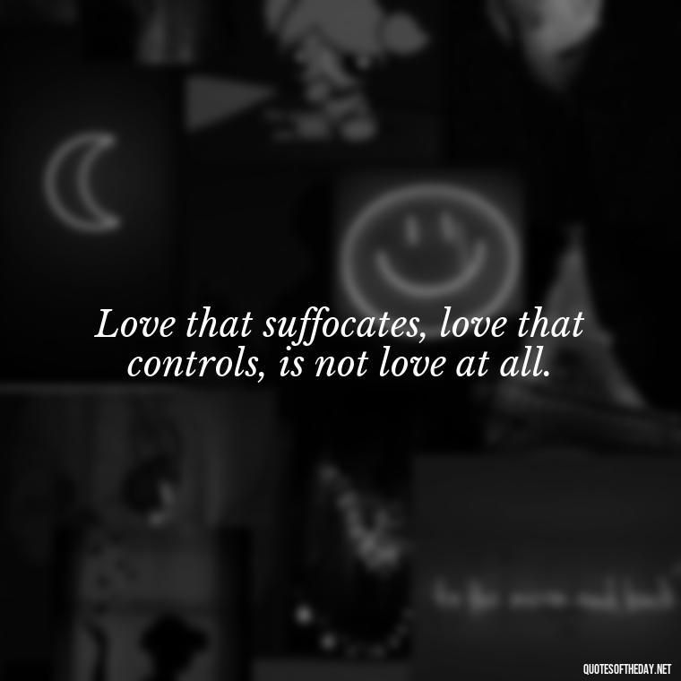 Love that suffocates, love that controls, is not love at all. - Deep Wrong Love Quotes