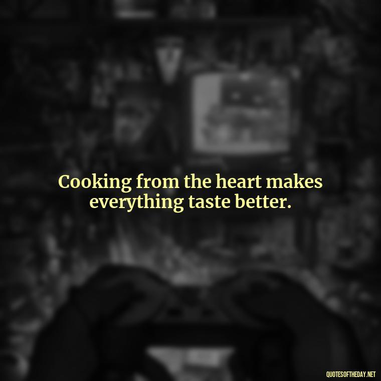 Cooking from the heart makes everything taste better. - Short Kitchen Quotes