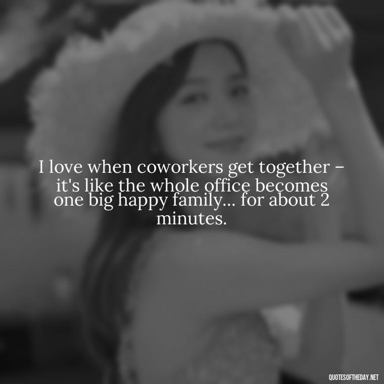 I love when coworkers get together – it's like the whole office becomes one big happy family... for about 2 minutes. - Office Quotes Love