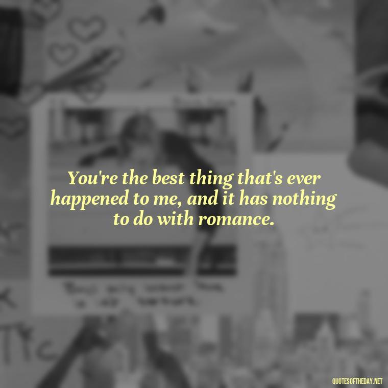 You're the best thing that's ever happened to me, and it has nothing to do with romance. - Love You As A Friend Quotes