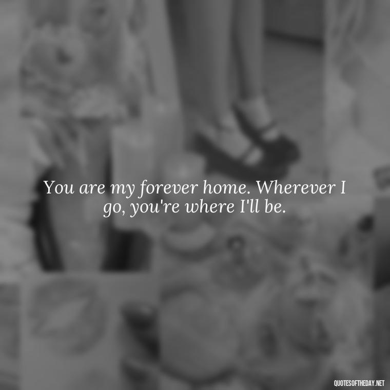 You are my forever home. Wherever I go, you're where I'll be. - Love Quotes For Your Bf