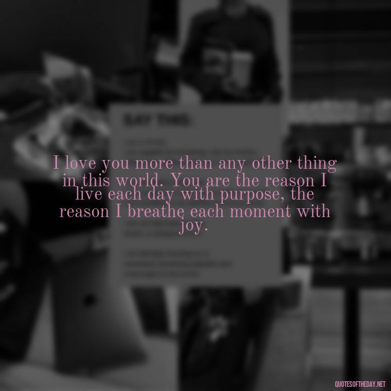 I love you more than any other thing in this world. You are the reason I live each day with purpose, the reason I breathe each moment with joy. - Love Quote For Her To Make Her Happy