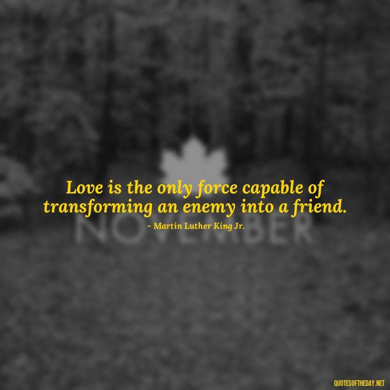 Love is the only force capable of transforming an enemy into a friend. - Love Is Not Easy Quotes