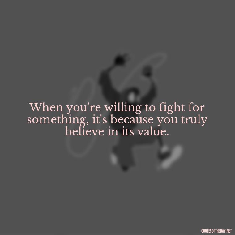 When you're willing to fight for something, it's because you truly believe in its value. - Fight For Love Quotes