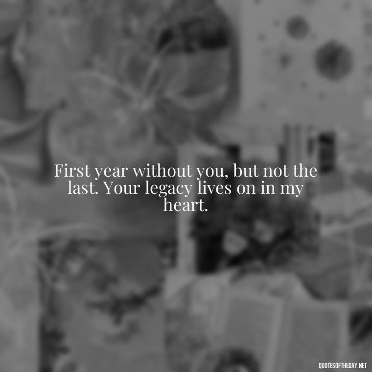 First year without you, but not the last. Your legacy lives on in my heart. - First Birthday After Death Of Loved One Quotes