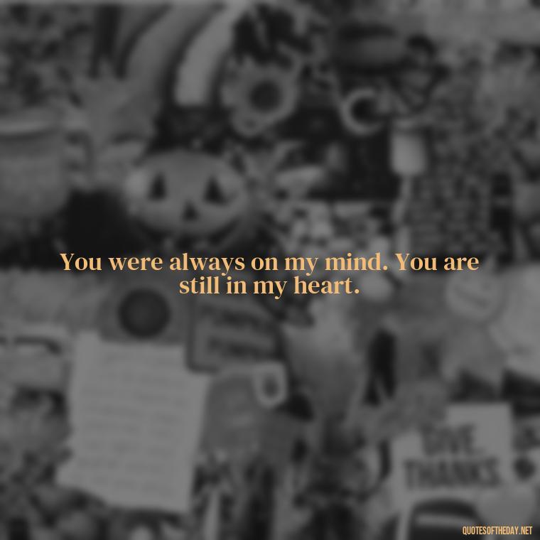 You were always on my mind. You are still in my heart. - Quotes About Loved Ones Who Passed