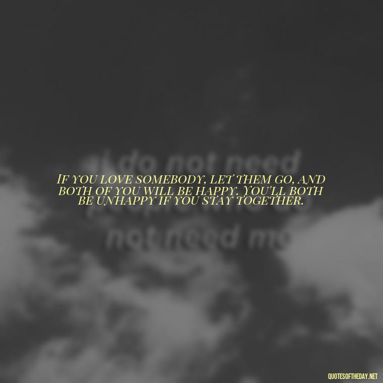 If you love somebody, let them go, and both of you will be happy. You'll both be unhappy if you stay together. - Quotes About A Love Story