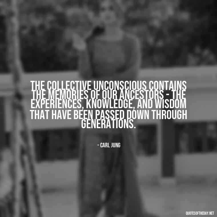 The collective unconscious contains the memories of our ancestors - the experiences, knowledge, and wisdom that have been passed down through generations. - Carl Jung On Love Quotes