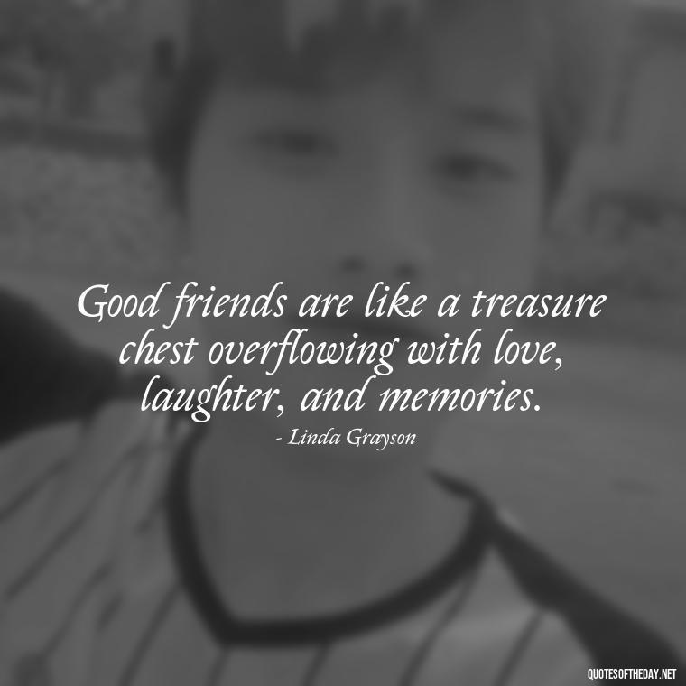 Good friends are like a treasure chest overflowing with love, laughter, and memories. - Good Friends Quotes Short