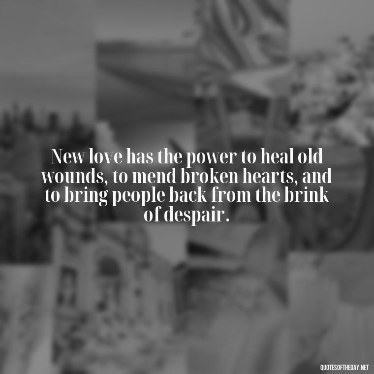 New love has the power to heal old wounds, to mend broken hearts, and to bring people back from the brink of despair. - Quotes For New Love