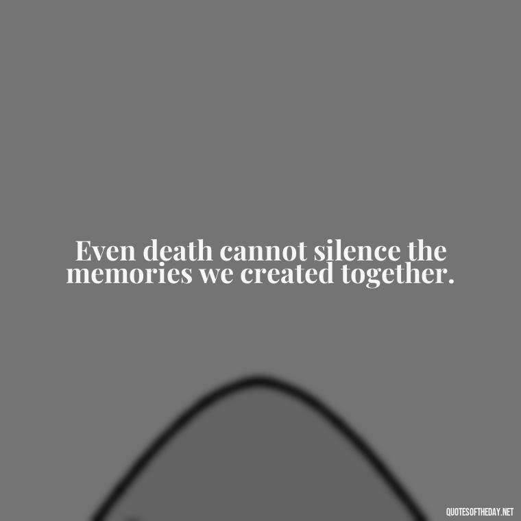 Even death cannot silence the memories we created together. - Quotes About Death Of A Lover