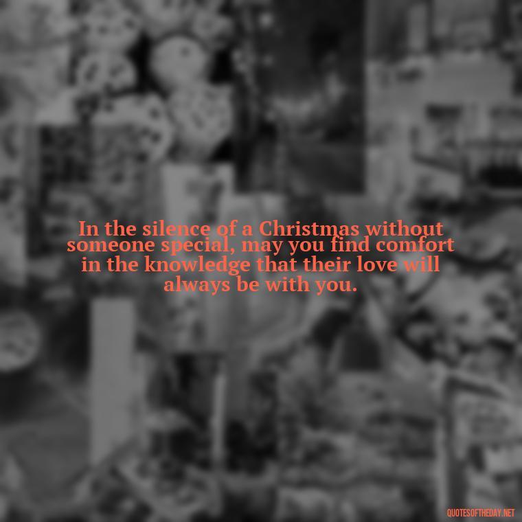 In the silence of a Christmas without someone special, may you find comfort in the knowledge that their love will always be with you. - Missing Loved Ones At Xmas Quotes