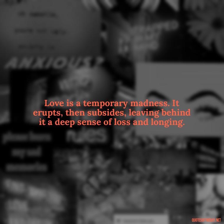 Love is a temporary madness. It erupts, then subsides, leaving behind it a deep sense of loss and longing. - Quotes About Our Love Story