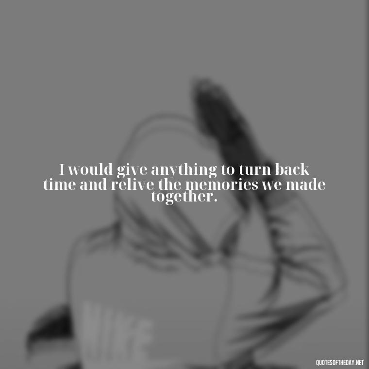 I would give anything to turn back time and relive the memories we made together. - Love Quotes About The Past