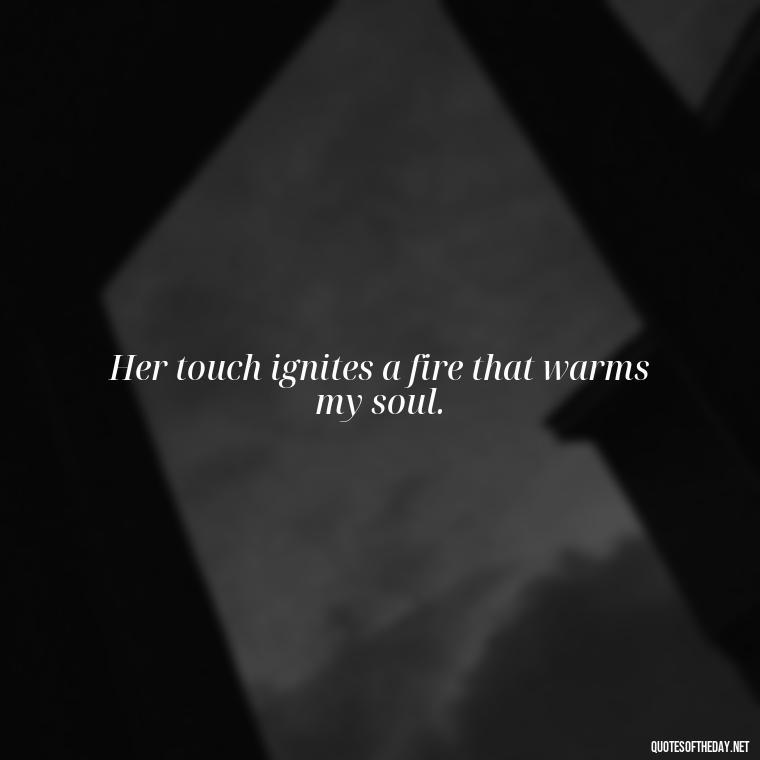 Her touch ignites a fire that warms my soul. - Love Quotes For Her Pics