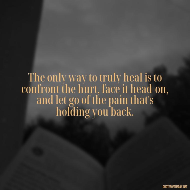 The only way to truly heal is to confront the hurt, face it head-on, and let go of the pain that's holding you back. - Love And Hurts Quotes