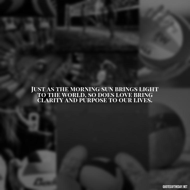 Just as the morning sun brings light to the world, so does love bring clarity and purpose to our lives. - Love And Sunrise Quotes