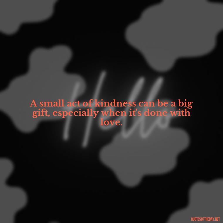 A small act of kindness can be a big gift, especially when it's done with love. - Love Gif Quotes