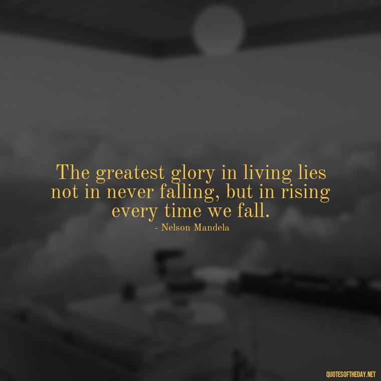 The greatest glory in living lies not in never falling, but in rising every time we fall. - Love And Rejection Quotes