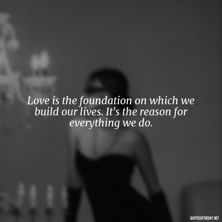 Love is the foundation on which we build our lives. It's the reason for everything we do. - Love And Goodbye Quotes