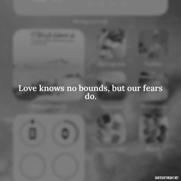 Love knows no bounds, but our fears do. - Quotes About Silence And Love