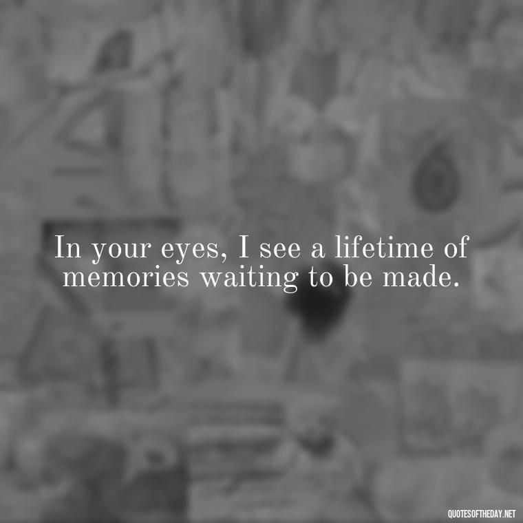 In your eyes, I see a lifetime of memories waiting to be made. - Love Time Quotes For Him