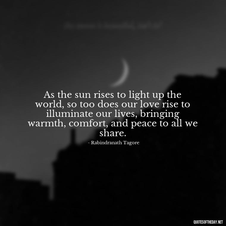 As the sun rises to light up the world, so too does our love rise to illuminate our lives, bringing warmth, comfort, and peace to all we share. - Quotes About Sunrise And Love