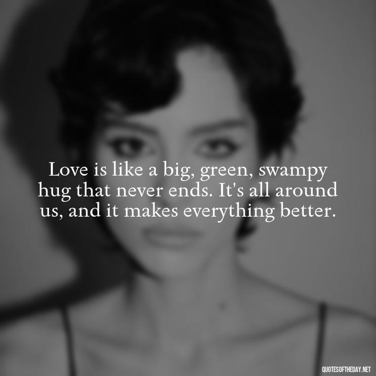 Love is like a big, green, swampy hug that never ends. It's all around us, and it makes everything better. - Love Quotes From Shrek