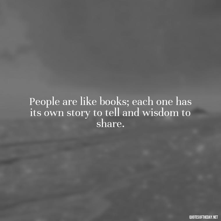 People are like books; each one has its own story to tell and wisdom to share. - I Love People Quotes