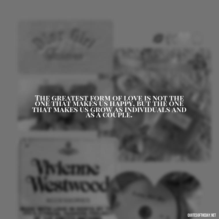 The greatest form of love is not the one that makes us happy, but the one that makes us grow as individuals and as a couple. - Love Him Unconditionally Quotes