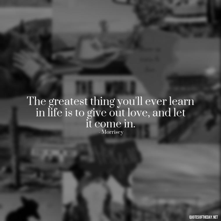 The greatest thing you'll ever learn in life is to give out love, and let it come in. - Favorite Love Quotes