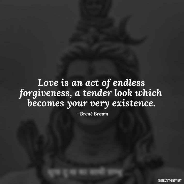 Love is an act of endless forgiveness, a tender look which becomes your very existence. - Most Beautiful Quotes About Love