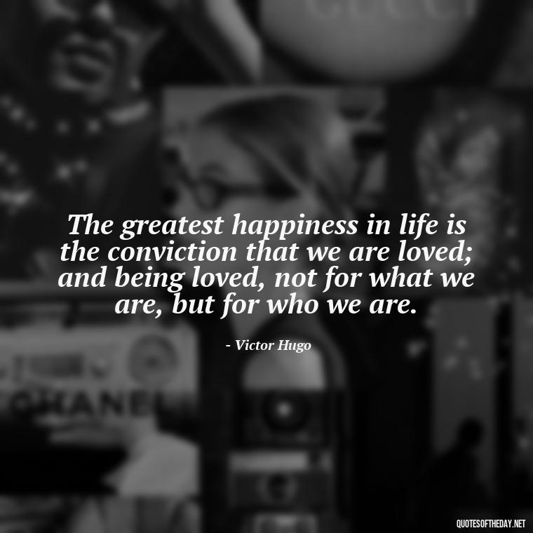 The greatest happiness in life is the conviction that we are loved; and being loved, not for what we are, but for who we are. - Happiness And Love Quotes