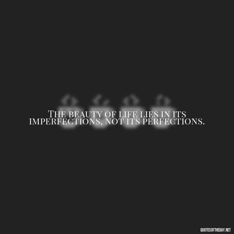 The beauty of life lies in its imperfections, not its perfections. - Love The Imperfections Quotes