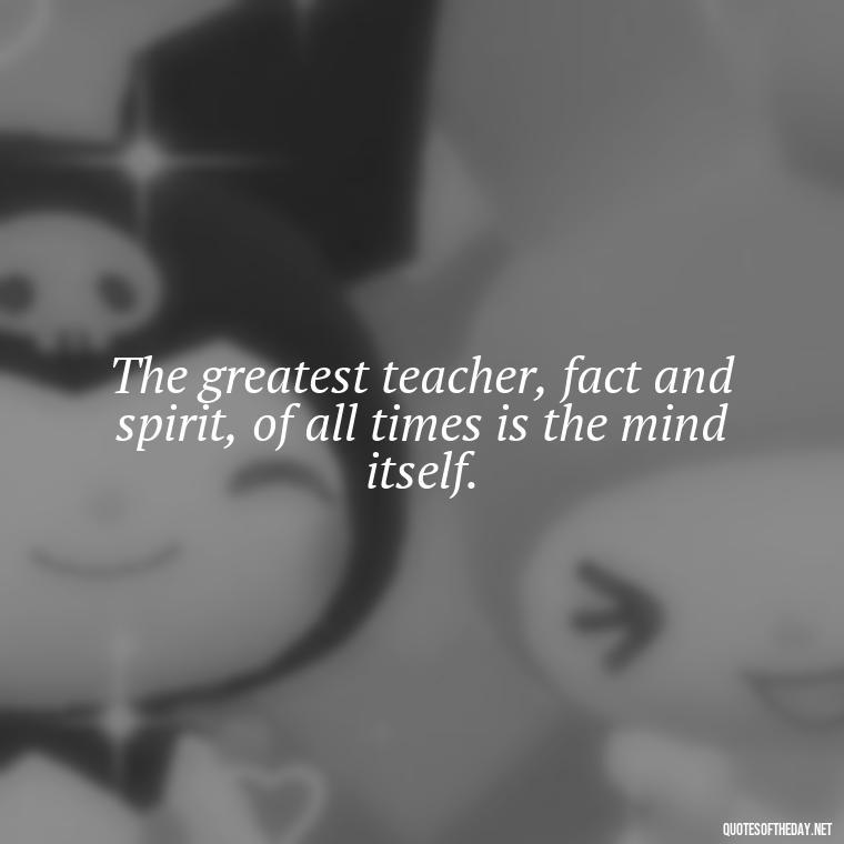 The greatest teacher, fact and spirit, of all times is the mind itself. - Short Quotes About Learning