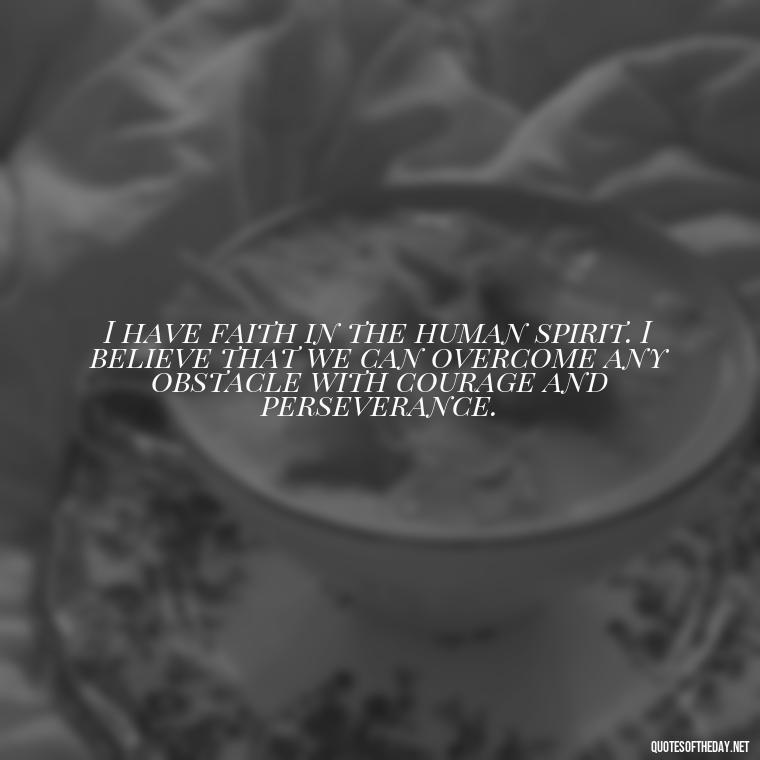 I have faith in the human spirit. I believe that we can overcome any obstacle with courage and perseverance. - Positive Short Faith Quotes