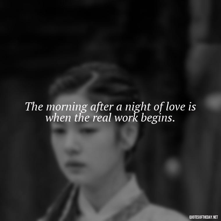 The morning after a night of love is when the real work begins. - Quotes About Love In The Morning