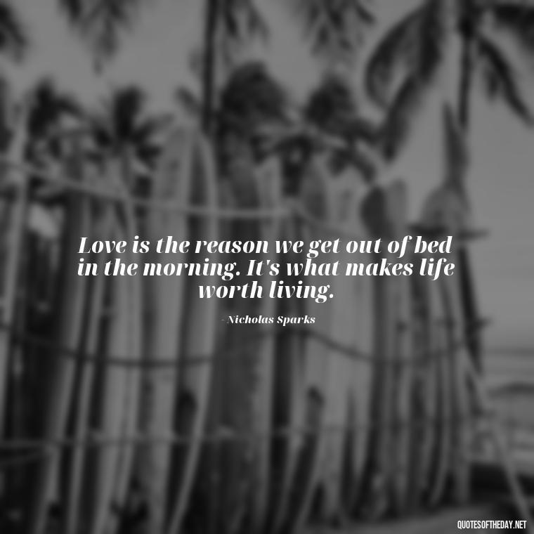 Love is the reason we get out of bed in the morning. It's what makes life worth living. - Love Quotes From Nicholas Sparks